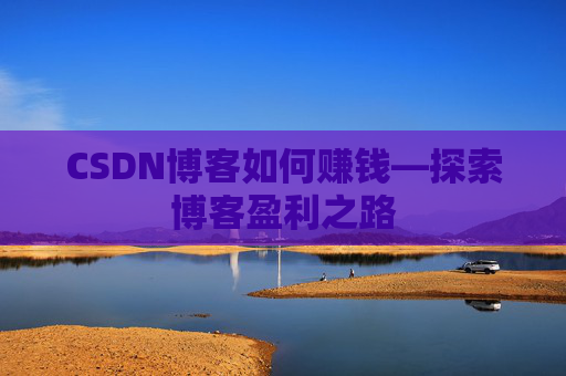 CSDN博客如何赚钱—探索博客盈利之路